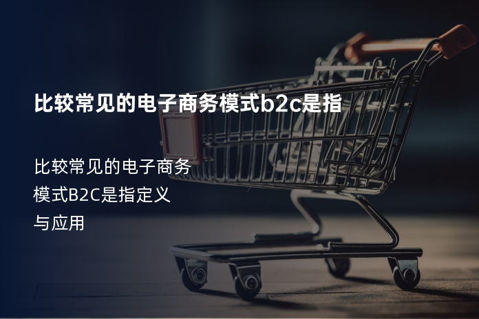 比较常见的电子商务模式b2c是指